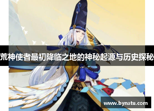 荒神使者最初降临之地的神秘起源与历史探秘